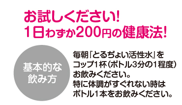 お試しください！1日わずか200円の健康法！毎朝とるぢょい活性水をコップ1杯（ボトル3分の1程度）お飲みください。