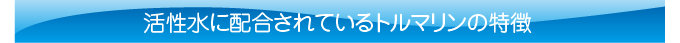 活性水に配合されているトルマリンの特徴