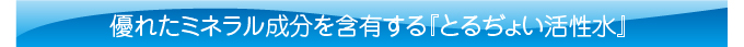 優れたミネラル成分を含有するとるぢょい活性水